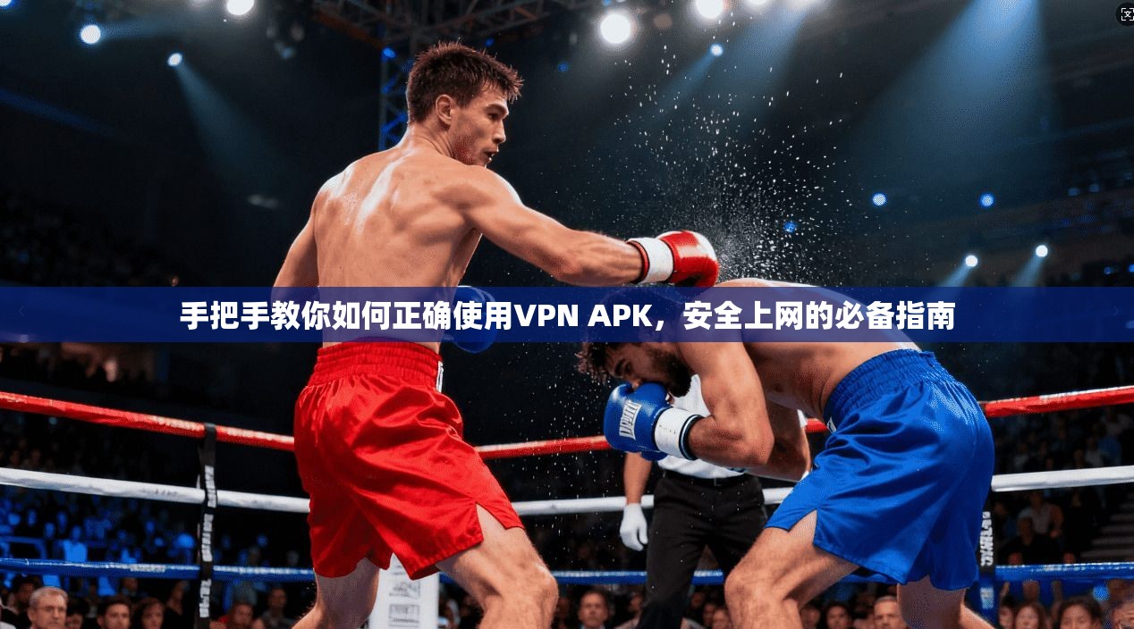 手把手教你如何正确使用VPN APK，安全上网的必备指南