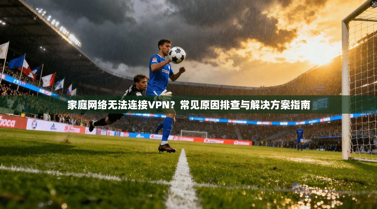 家庭网络无法连接VPN？常见原因排查与解决方案指南