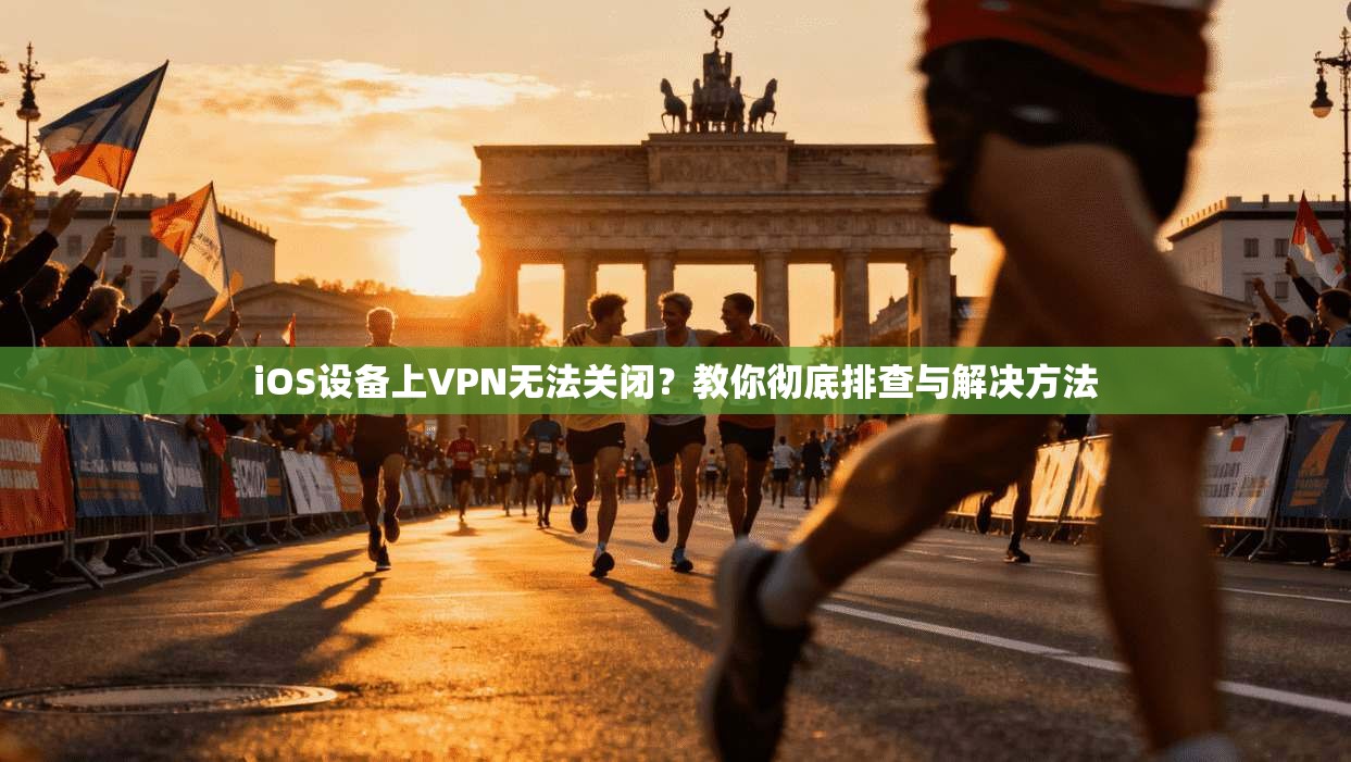 iOS设备上VPN无法关闭？教你彻底排查与解决方法