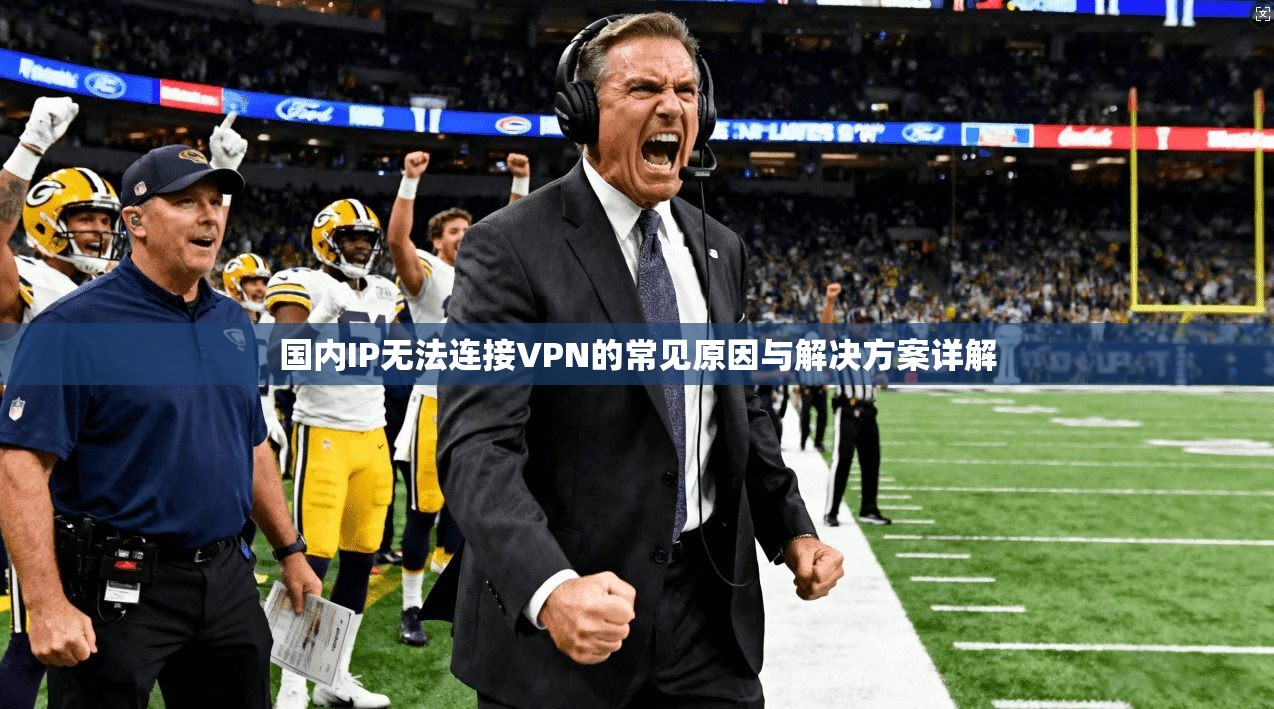 国内IP无法连接VPN的常见原因与解决方案详解
