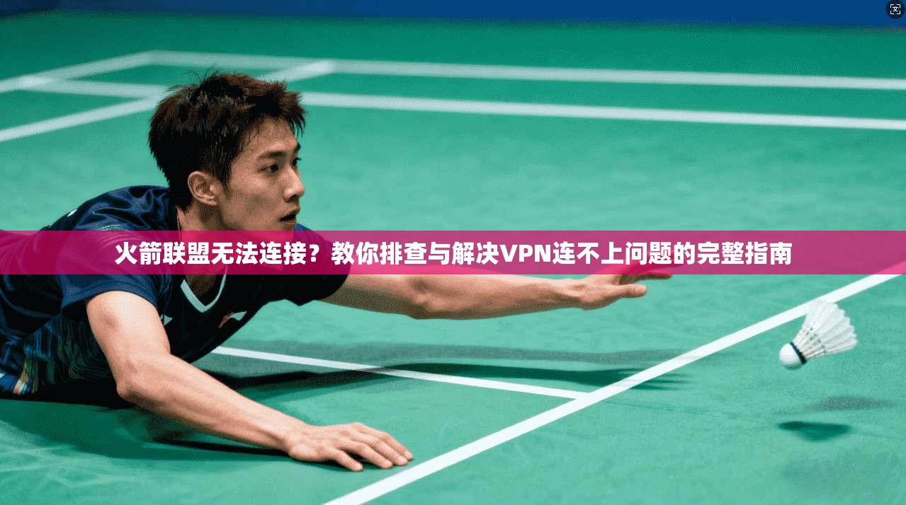 火箭联盟无法连接？教你排查与解决VPN连不上问题的完整指南