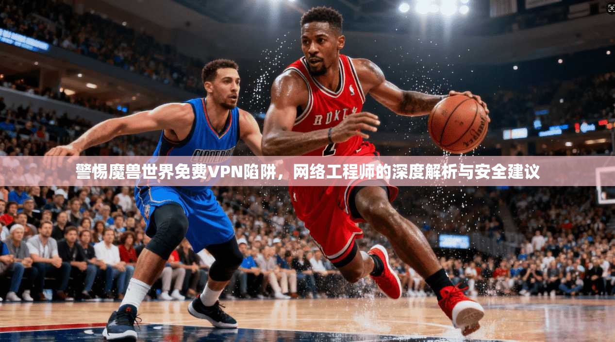 警惕魔兽世界免费VPN陷阱，网络工程师的深度解析与安全建议