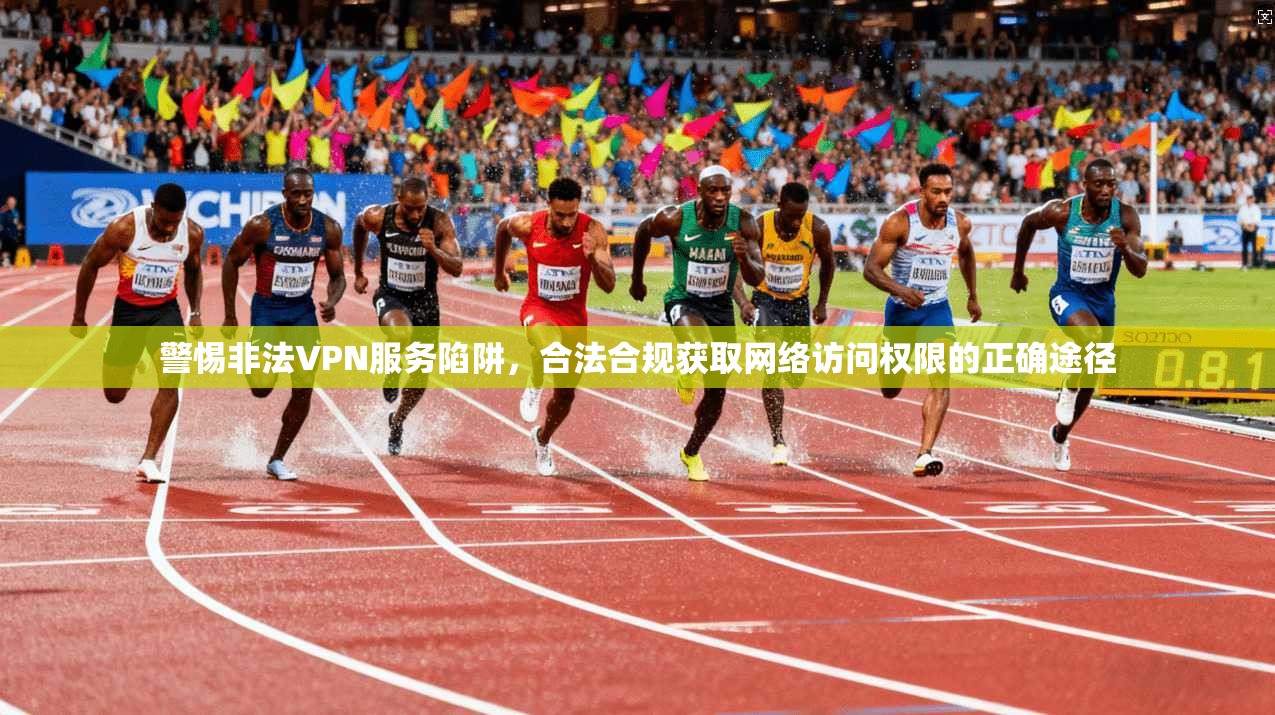 警惕非法VPN服务陷阱，合法合规获取网络访问权限的正确途径