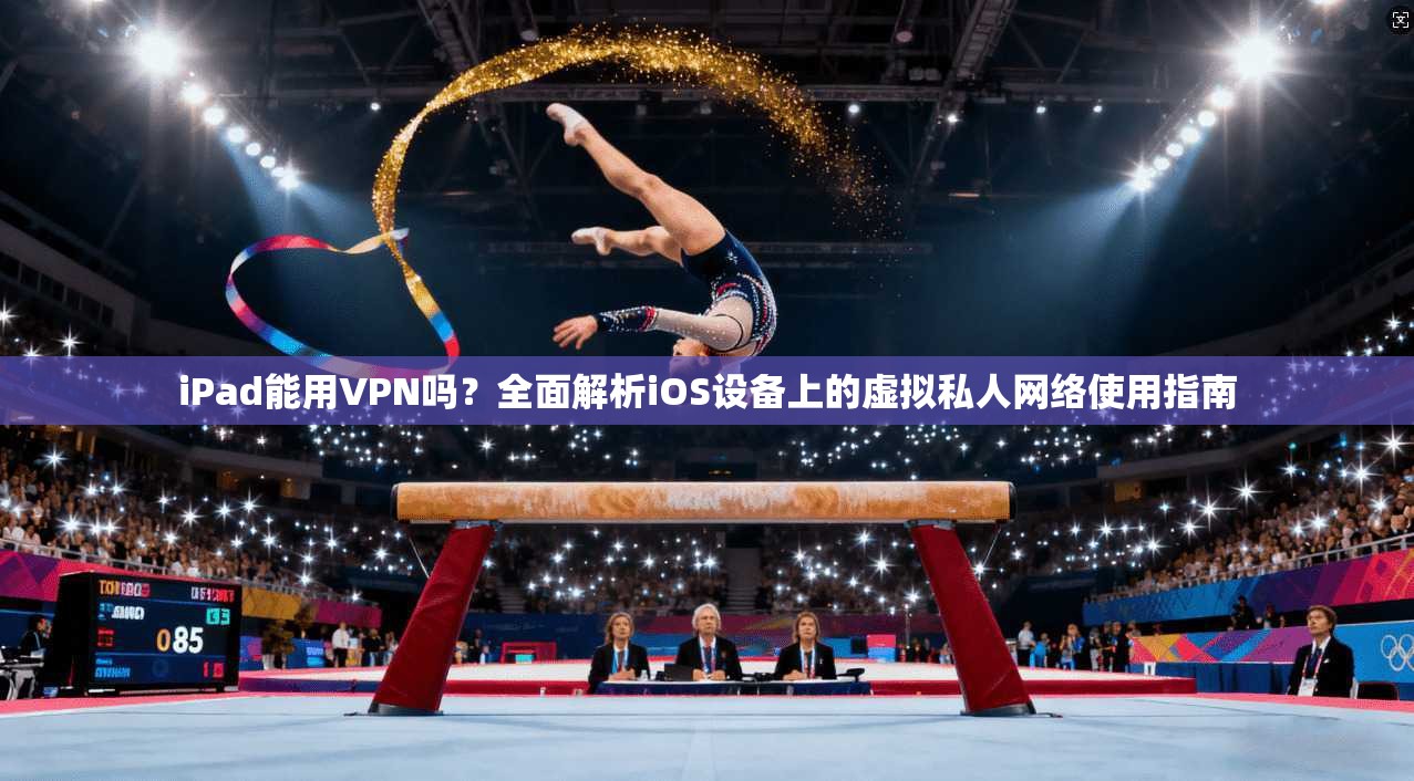 iPad能用VPN吗？全面解析iOS设备上的虚拟私人网络使用指南