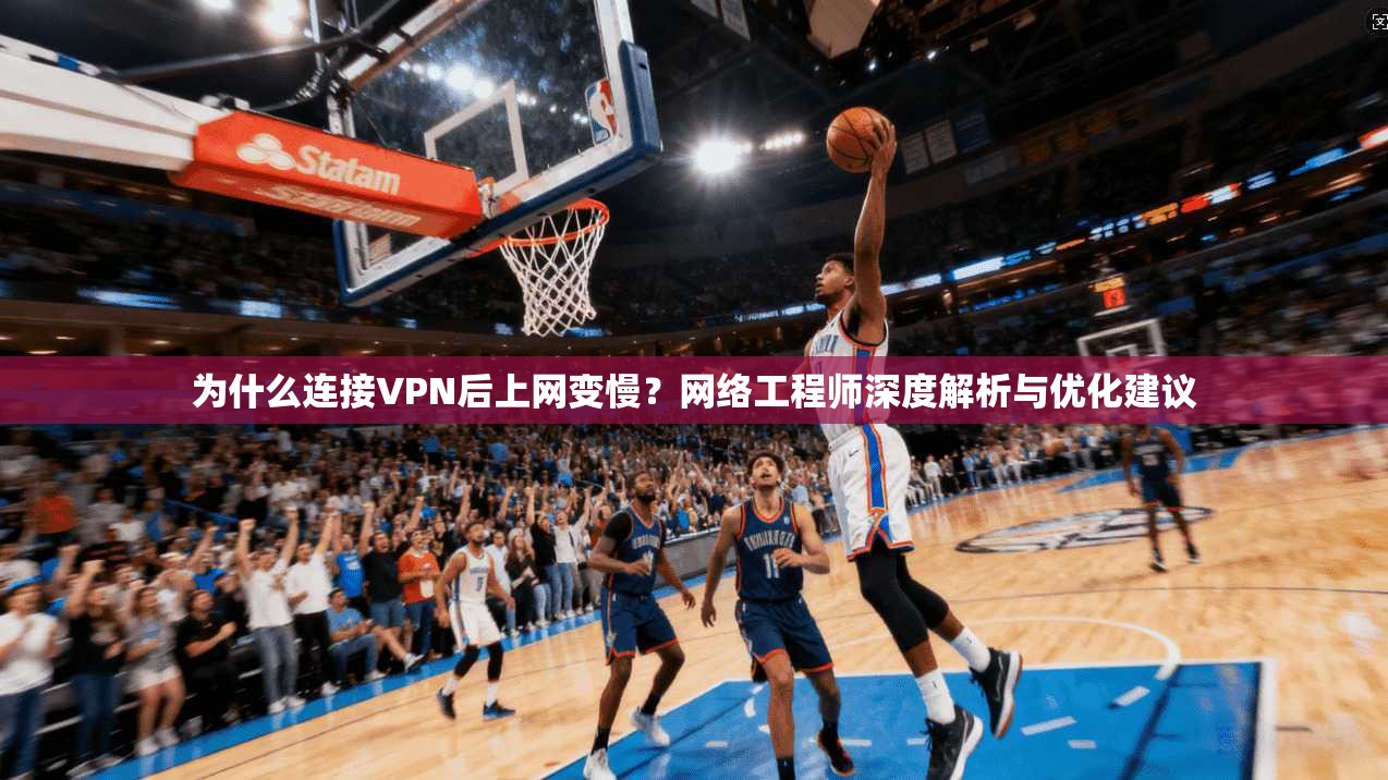 为什么连接VPN后上网变慢？网络工程师深度解析与优化建议