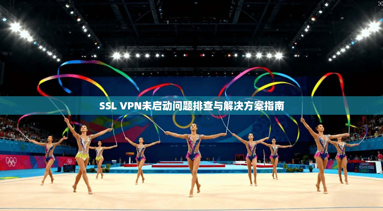 SSL VPN未启动问题排查与解决方案指南