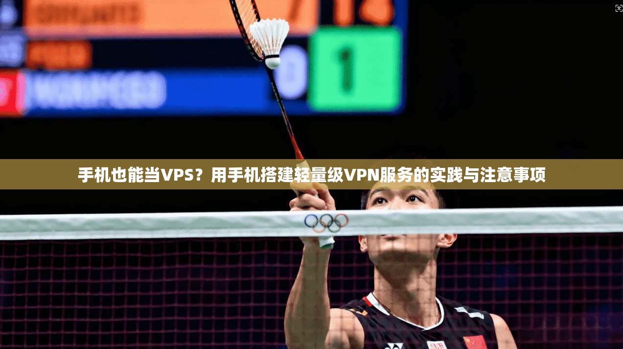 手机也能当VPS？用手机搭建轻量级VPN服务的实践与注意事项