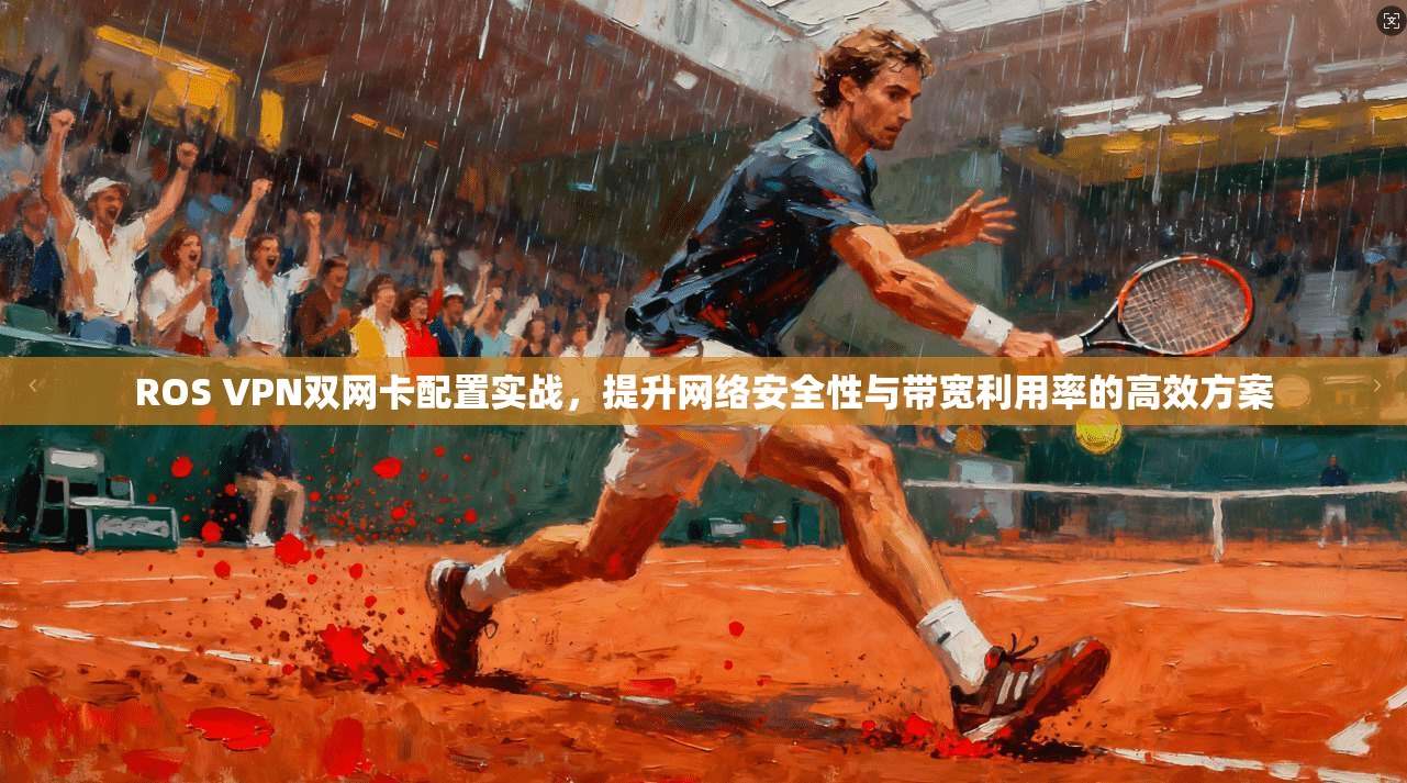 ROS VPN双网卡配置实战，提升网络安全性与带宽利用率的高效方案