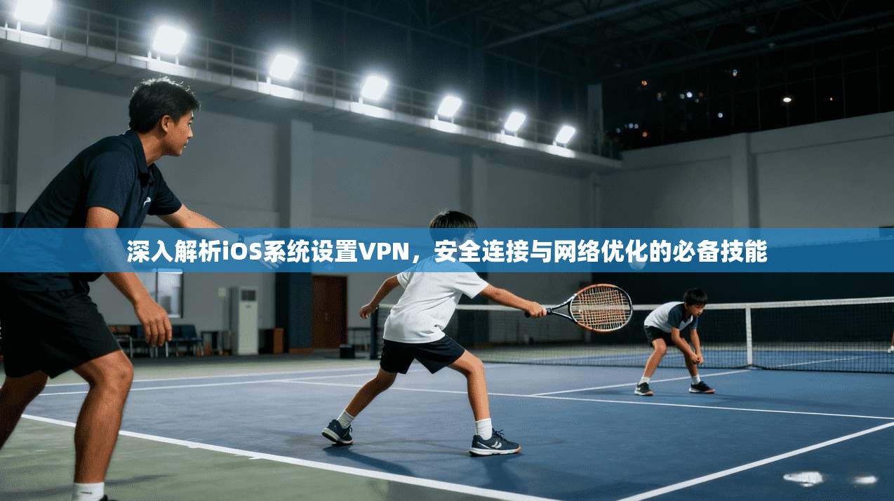 深入解析iOS系统设置VPN，安全连接与网络优化的必备技能