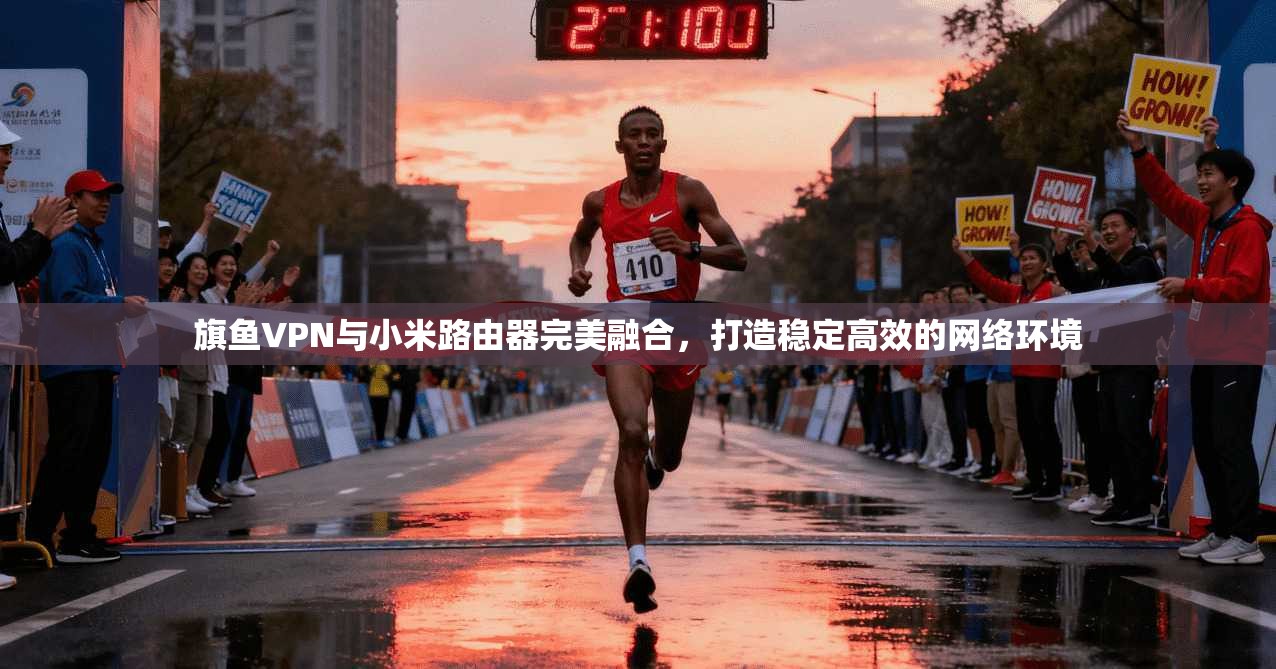 旗鱼VPN与小米路由器完美融合，打造稳定高效的网络环境