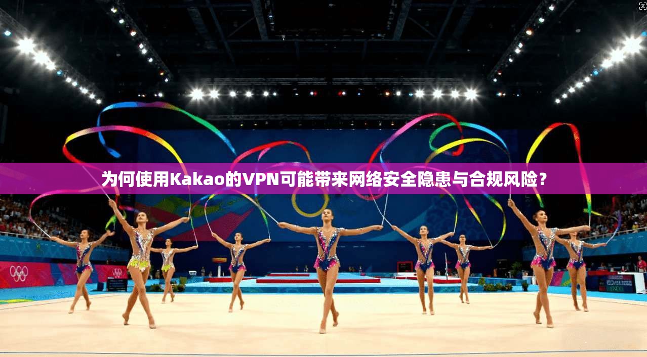 为何使用Kakao的VPN可能带来网络安全隐患与合规风险？