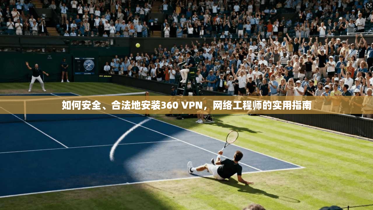 如何安全、合法地安装360 VPN,网络工程师的实用指南