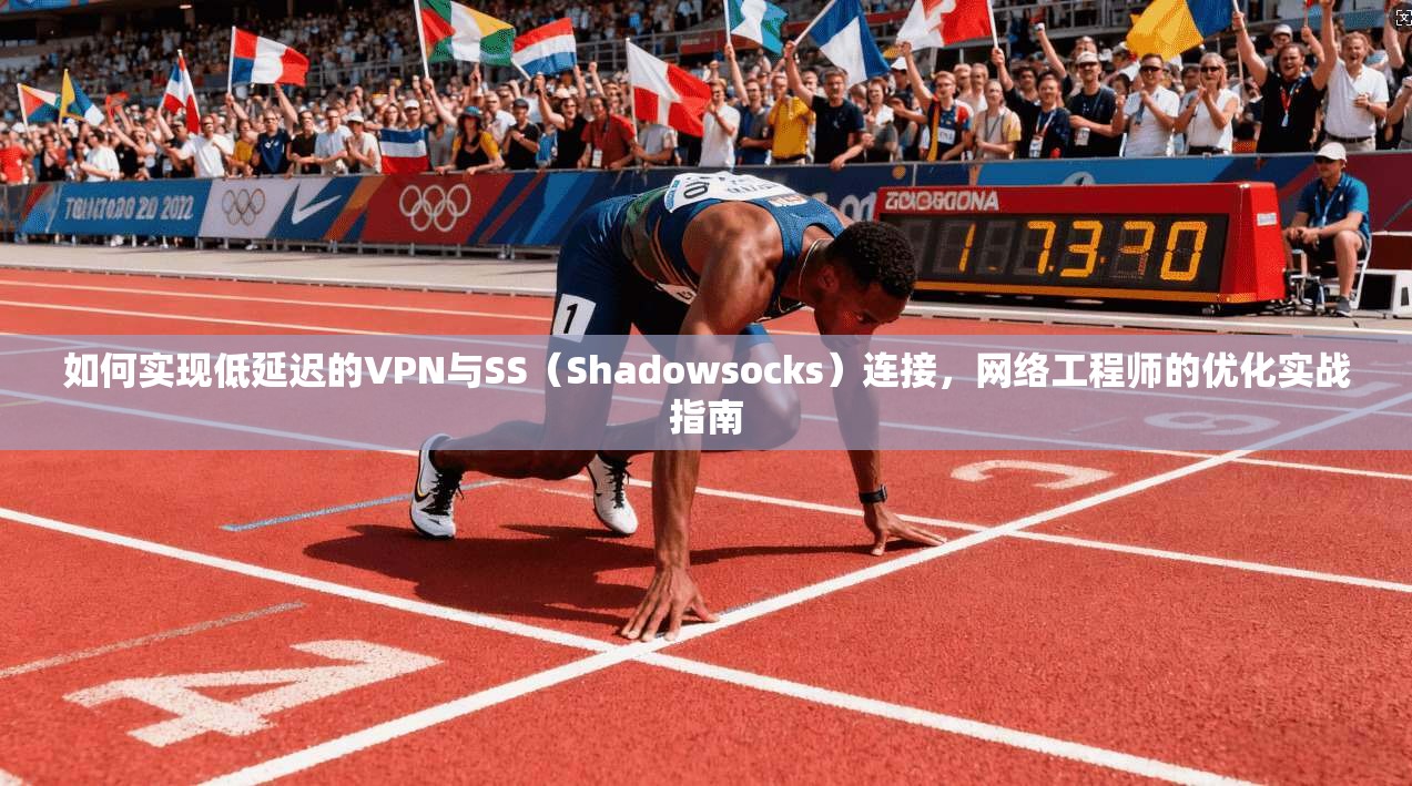 如何实现低延迟的VPN与SS（Shadowsocks）连接，网络工程师的优化实战指南