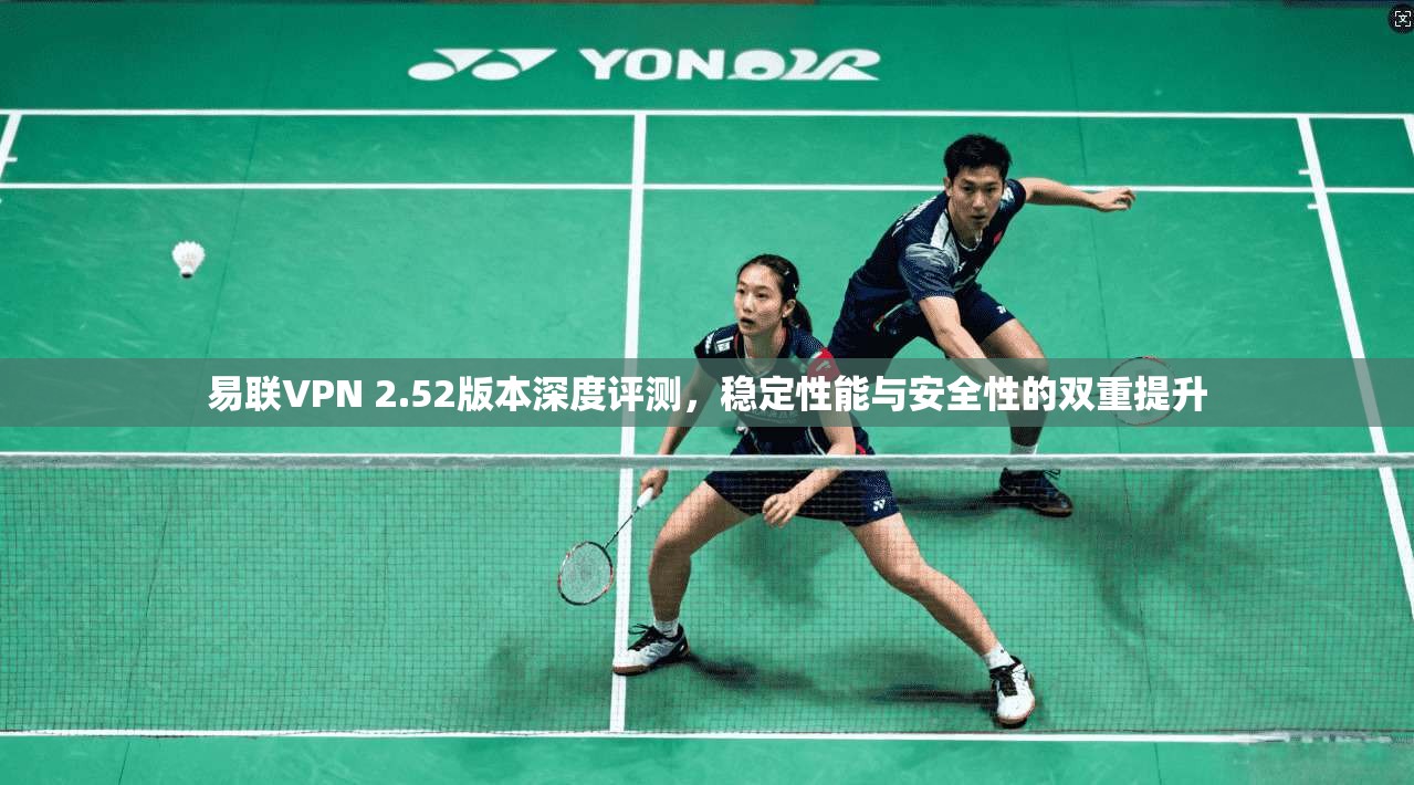 易联VPN 2.52版本深度评测,稳定性能与安全性的双重提升