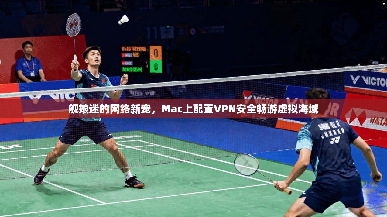 舰娘迷的网络新宠，Mac上配置VPN安全畅游虚拟海域