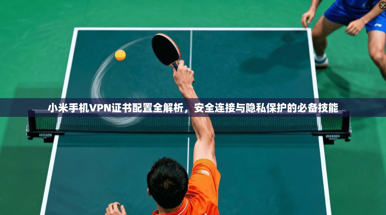 小米手机VPN证书配置全解析，安全连接与隐私保护的必备技能
