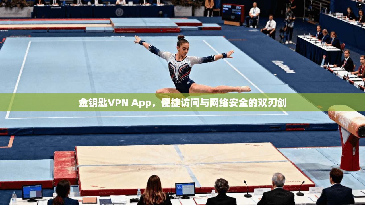 金钥匙VPN App，便捷访问与网络安全的双刃剑