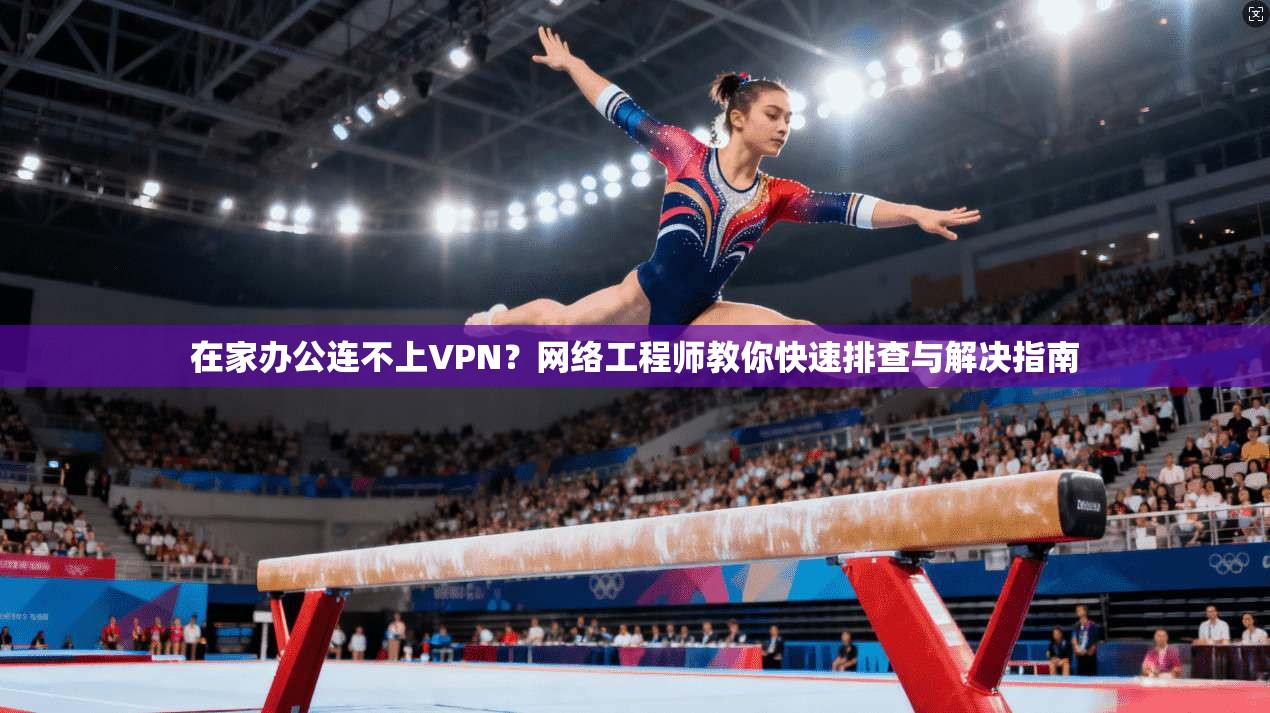 在家办公连不上VPN？网络工程师教你快速排查与解决指南