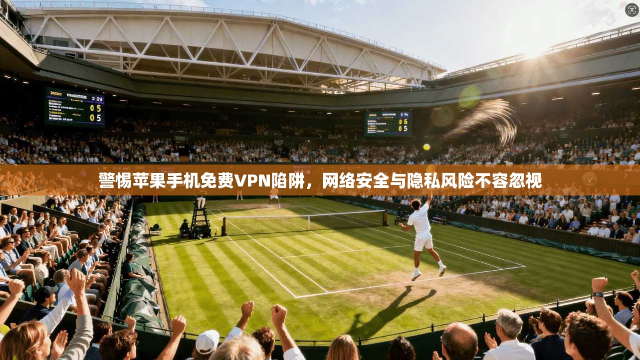 警惕苹果手机免费VPN陷阱，网络安全与隐私风险不容忽视