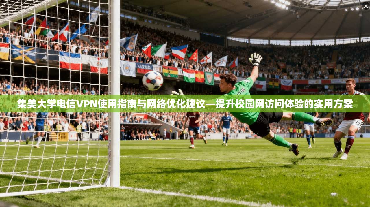 集美大学电信VPN使用指南与网络优化建议—提升校园网访问体验的实用方案