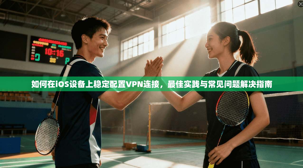 如何在iOS设备上稳定配置VPN连接，最佳实践与常见问题解决指南