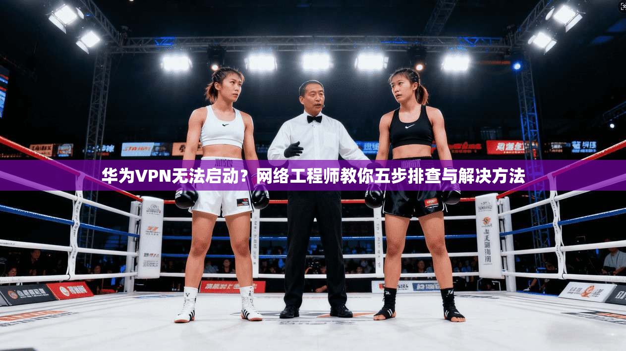 华为VPN无法启动？网络工程师教你五步排查与解决方法