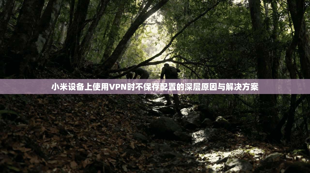 小米设备上使用VPN时不保存配置的深层原因与解决方案