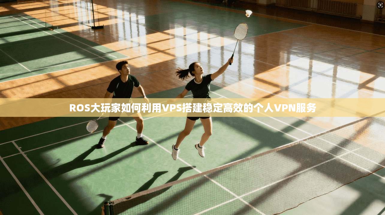 ROS大玩家如何利用VPS搭建稳定高效的个人VPN服务