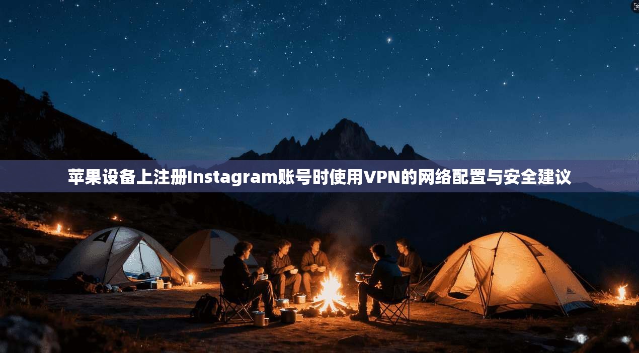 苹果设备上注册Instagram账号时使用VPN的网络配置与安全建议