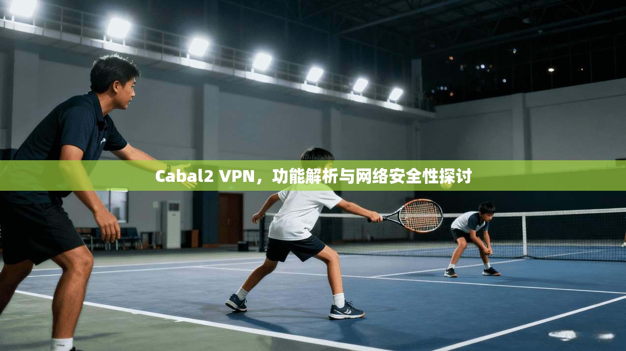 Cabal2 VPN，功能解析与网络安全性探讨