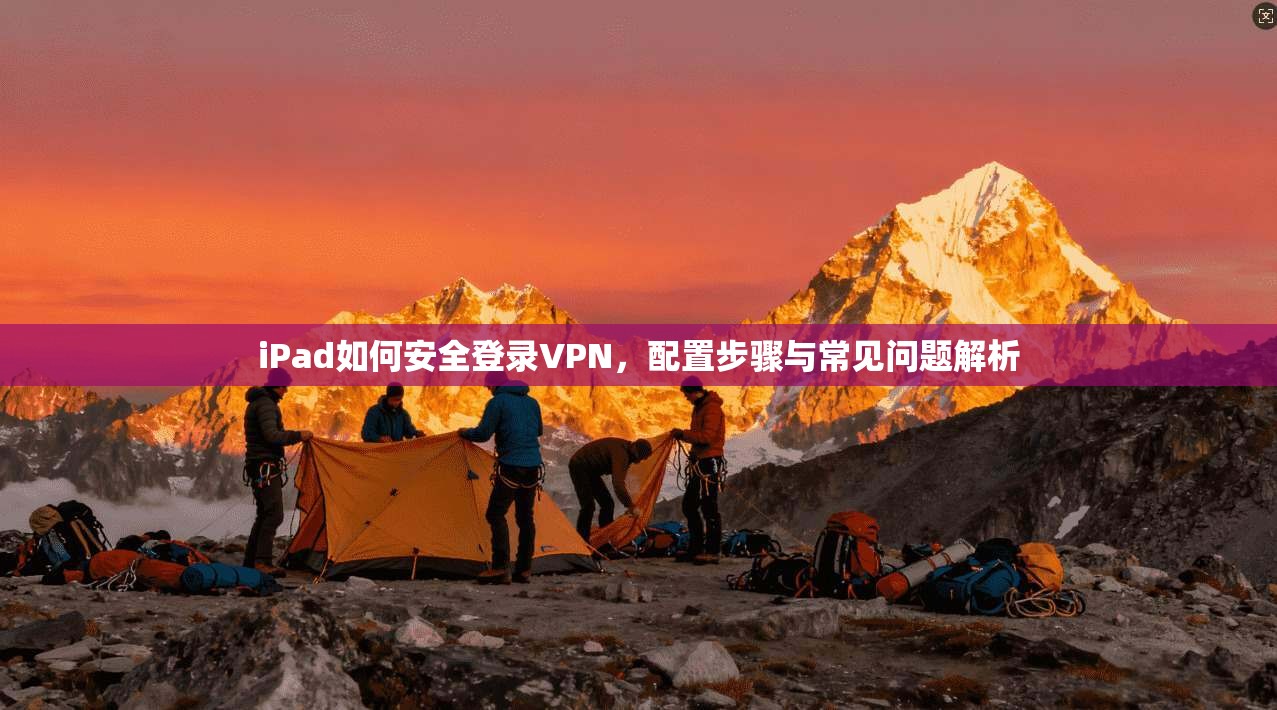 iPad如何安全登录VPN，配置步骤与常见问题解析