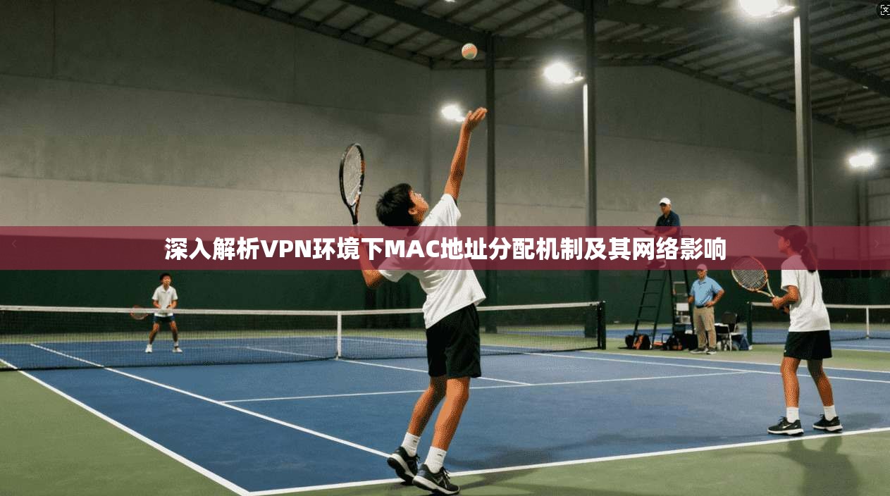 深入解析VPN环境下MAC地址分配机制及其网络影响