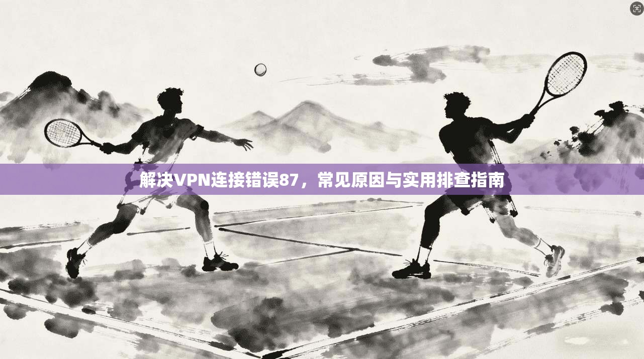 解决VPN连接错误87，常见原因与实用排查指南