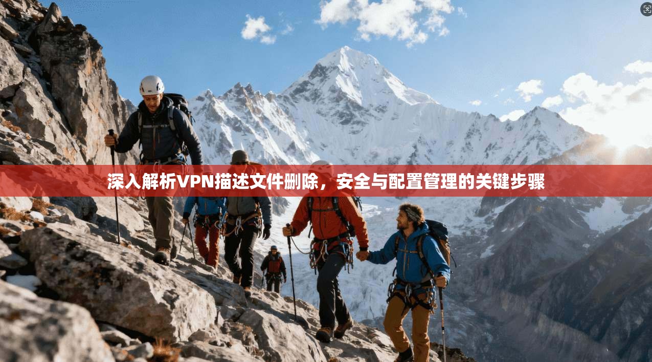 深入解析VPN描述文件删除，安全与配置管理的关键步骤