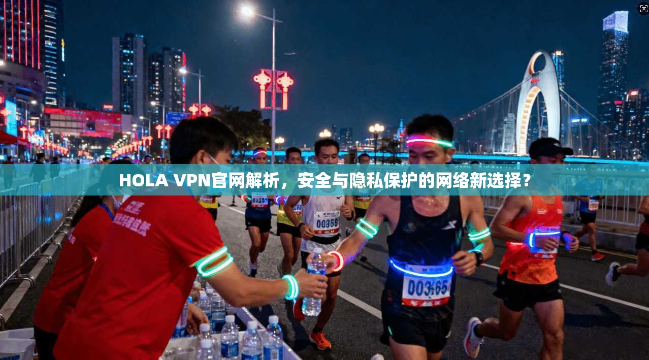 HOLA VPN官网解析，安全与隐私保护的网络新选择？