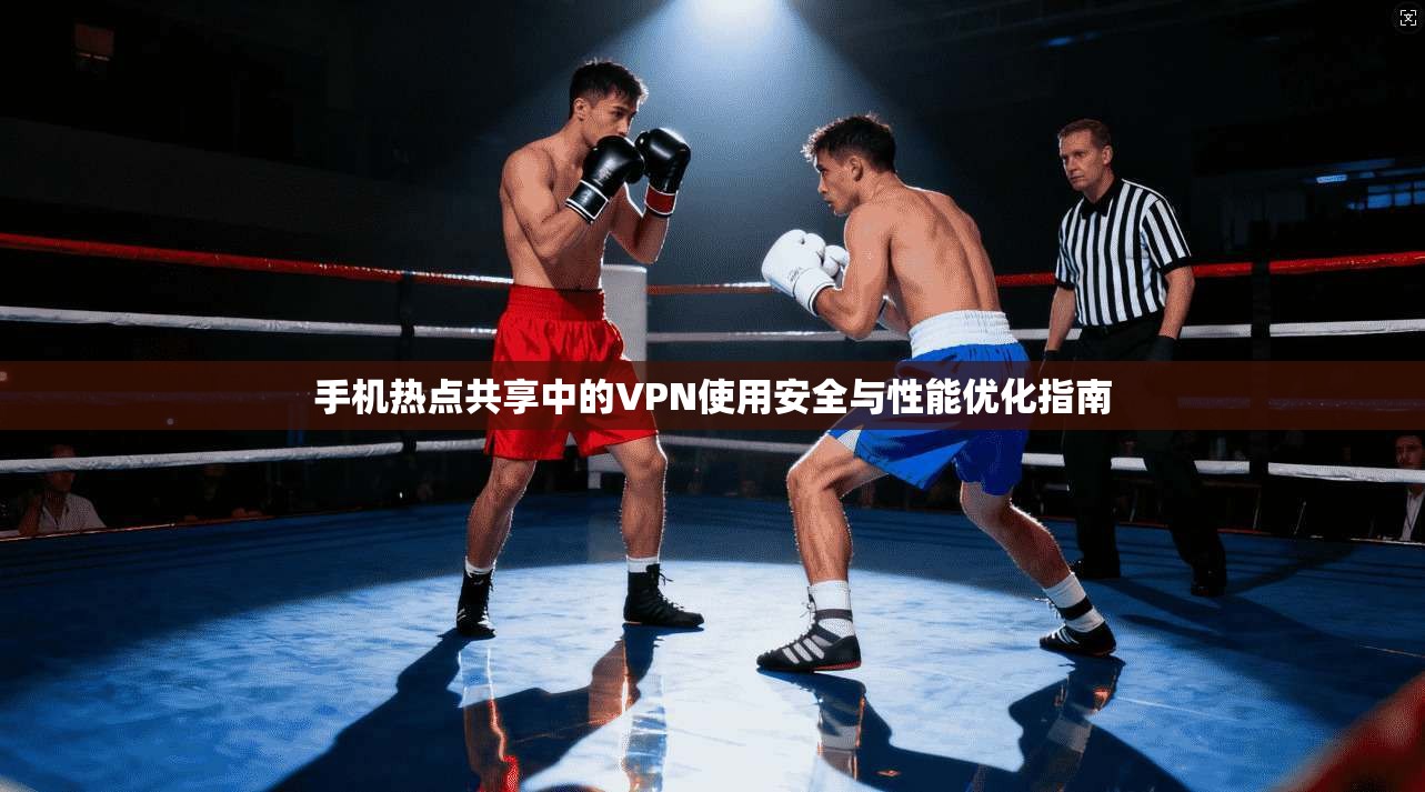 手机热点共享中的VPN使用安全与性能优化指南