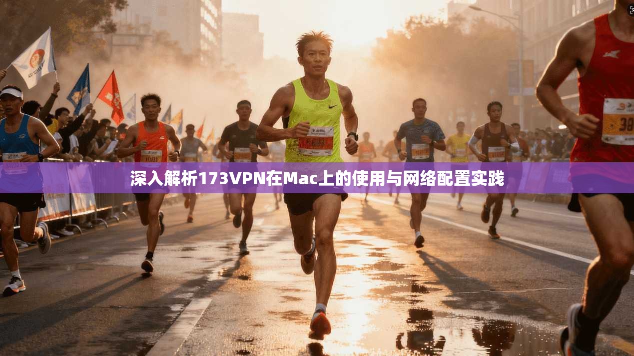 深入解析173VPN在Mac上的使用与网络配置实践