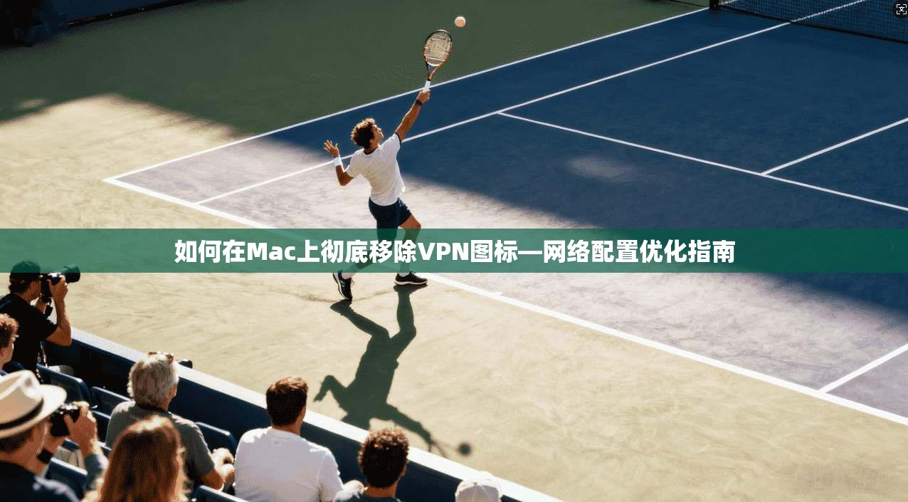 如何在Mac上彻底移除VPN图标—网络配置优化指南