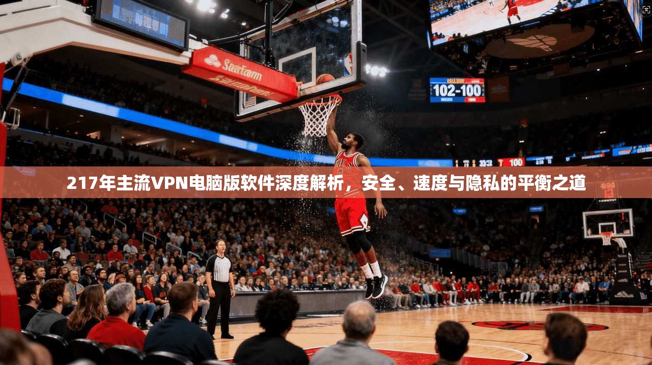 217年主流VPN电脑版软件深度解析，安全、速度与隐私的平衡之道
