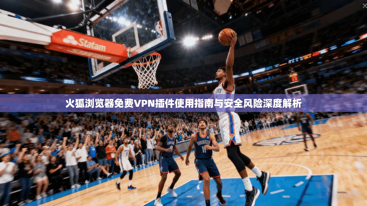 火狐浏览器免费VPN插件使用指南与安全风险深度解析