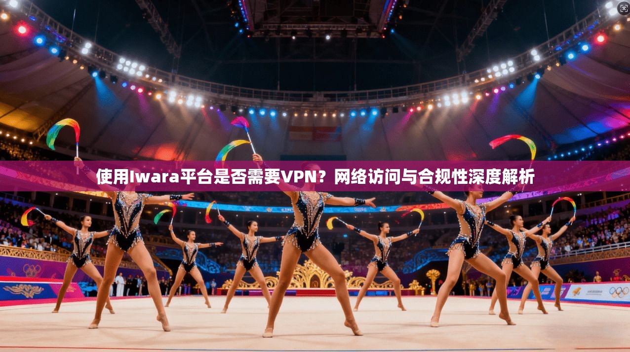使用Iwara平台是否需要VPN？网络访问与合规性深度解析