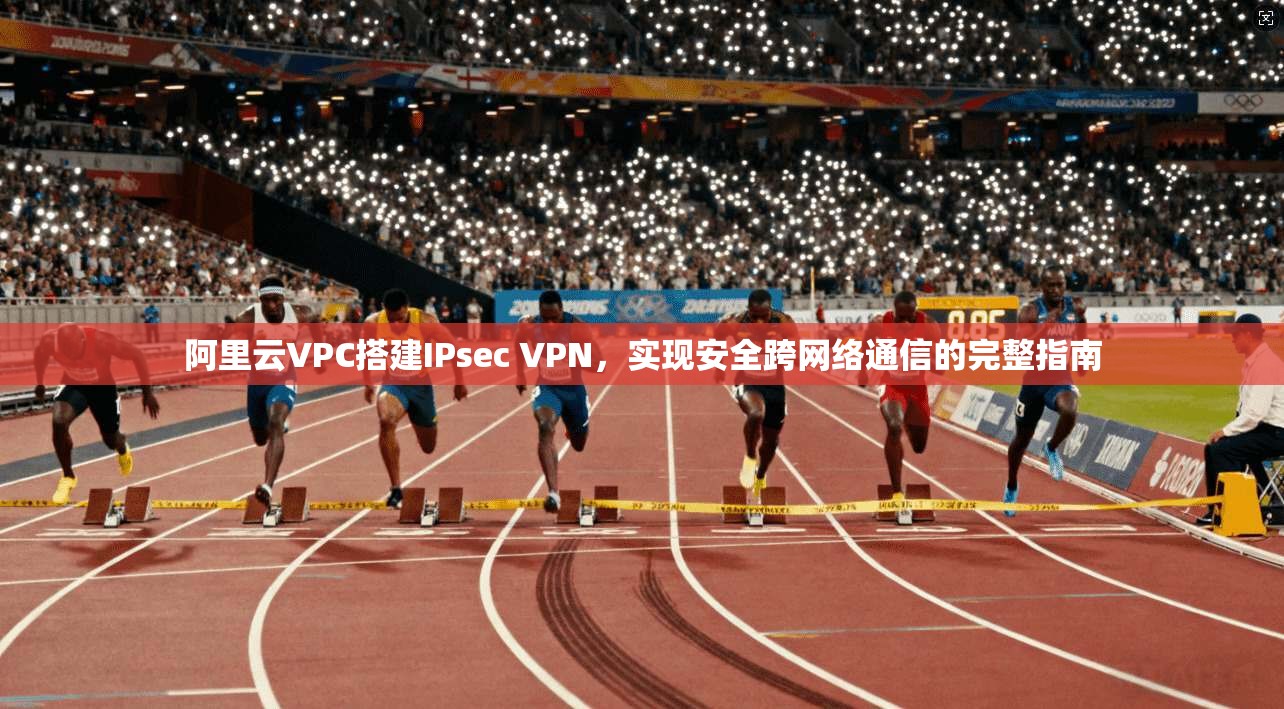 阿里云VPC搭建IPsec VPN，实现安全跨网络通信的完整指南