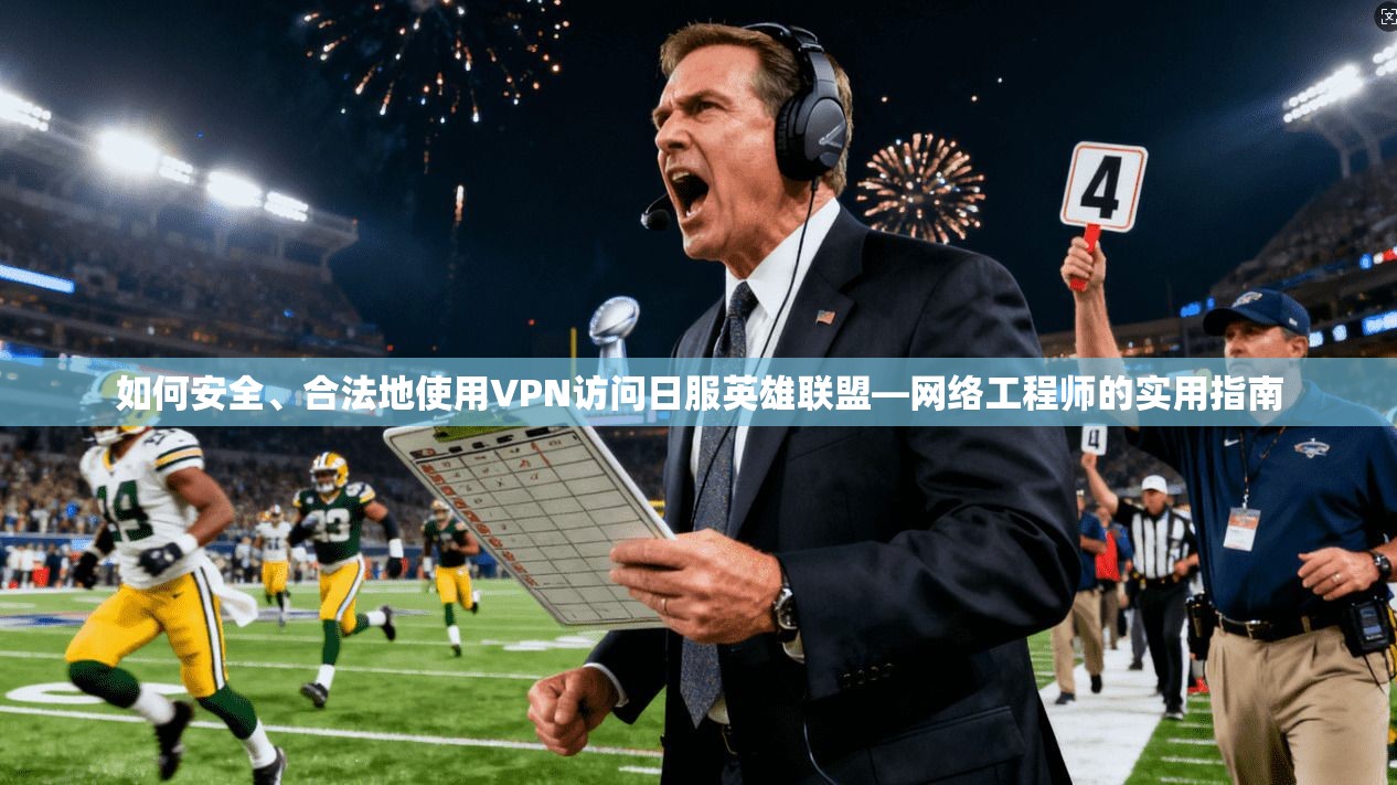 如何安全、合法地使用VPN访问日服英雄联盟—网络工程师的实用指南