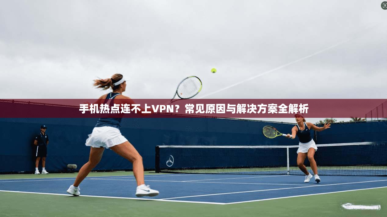 手机热点连不上VPN？常见原因与解决方案全解析