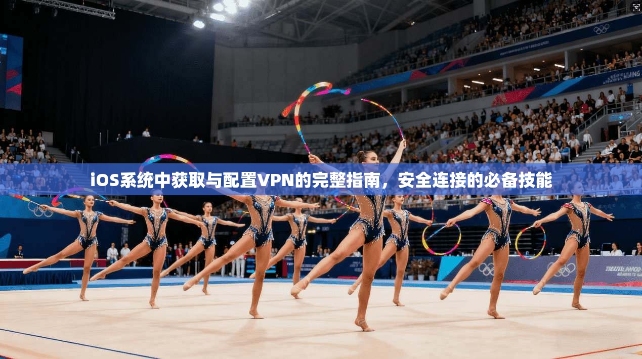 iOS系统中获取与配置VPN的完整指南，安全连接的必备技能