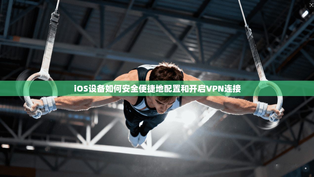iOS设备如何安全便捷地配置和开启VPN连接