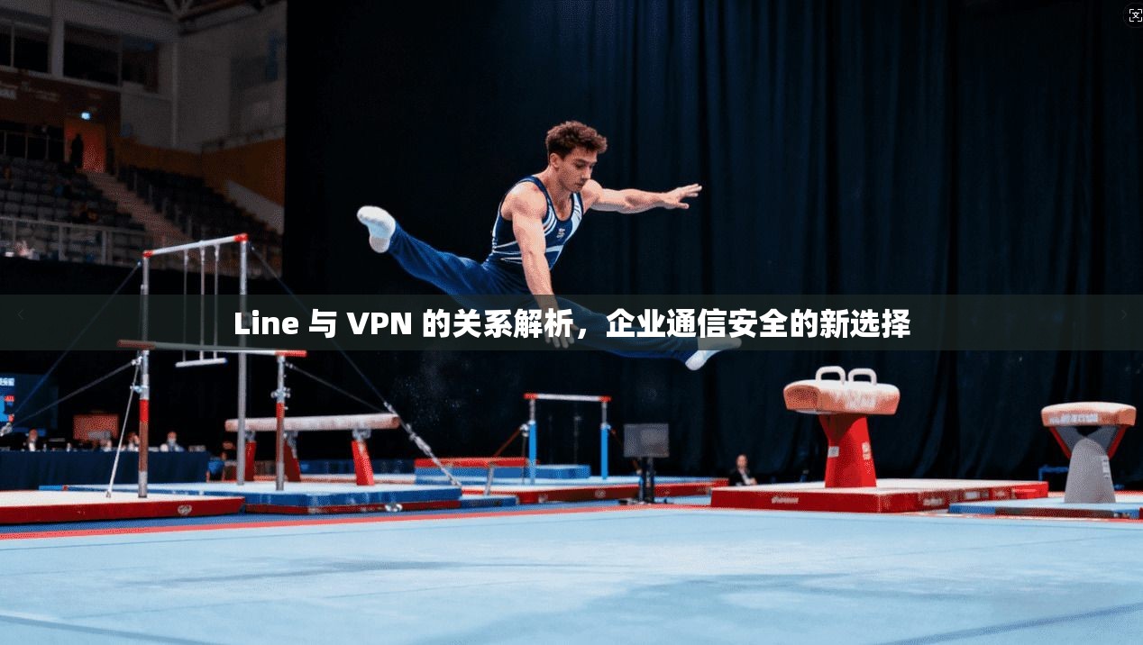 Line 与 VPN 的关系解析，企业通信安全的新选择