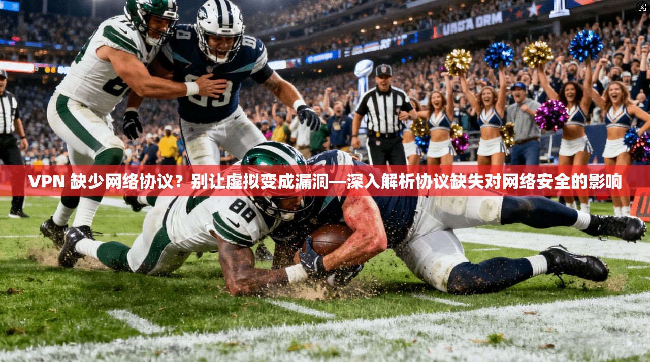VPN 缺少网络协议？别让虚拟变成漏洞—深入解析协议缺失对网络安全的影响