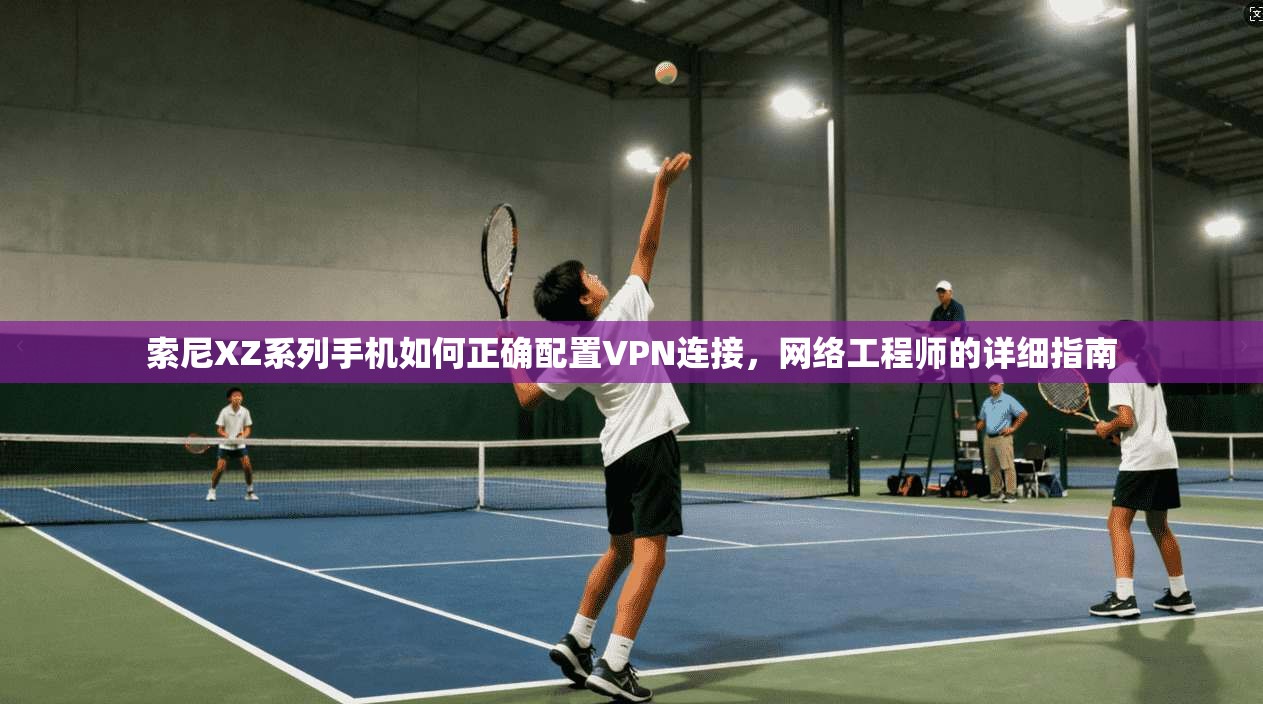 索尼XZ系列手机如何正确配置VPN连接，网络工程师的详细指南
