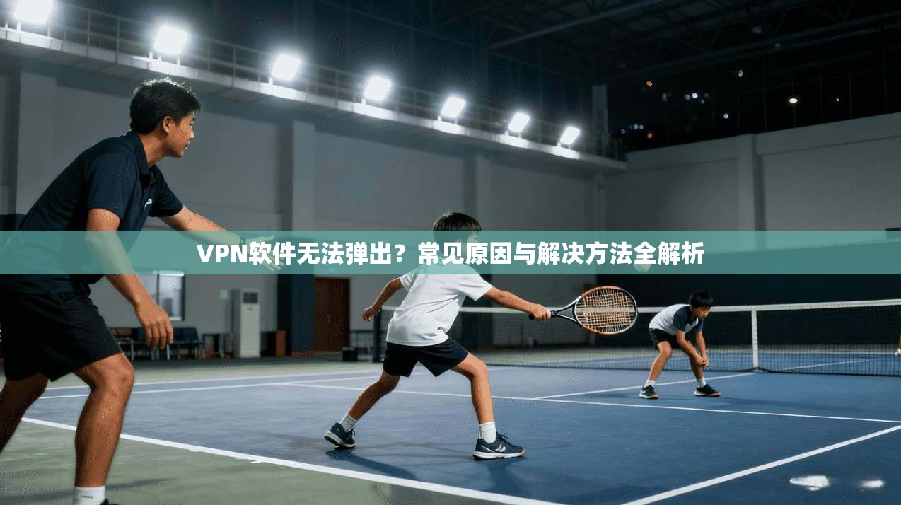 VPN软件无法弹出？常见原因与解决方法全解析